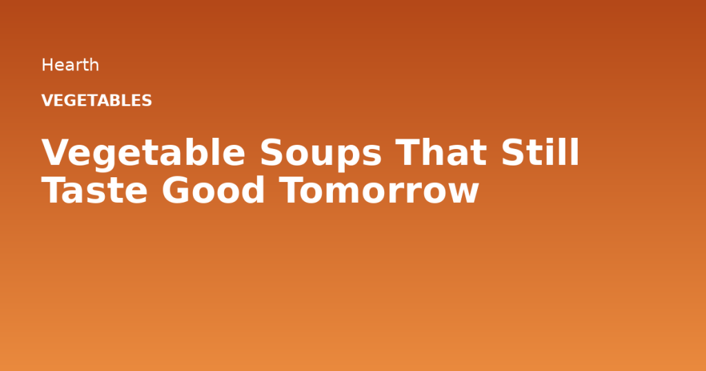 Vegetable Soups That Still Taste Good Tomorrow